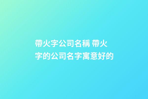 帶火字公司名稱 帶火字的公司名字寓意好的-第1張-公司起名-玄機派